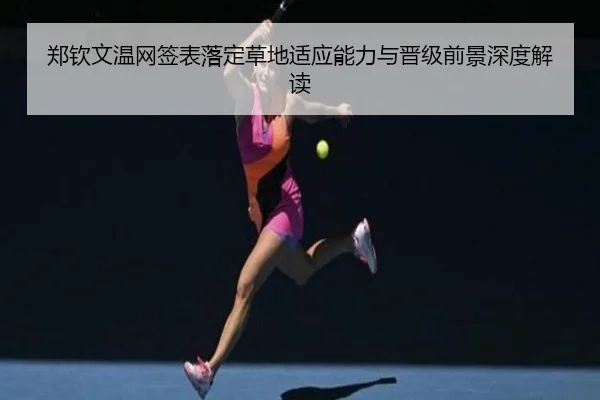 郑钦文温网签表落定草地适应能力与晋级前景深度解读