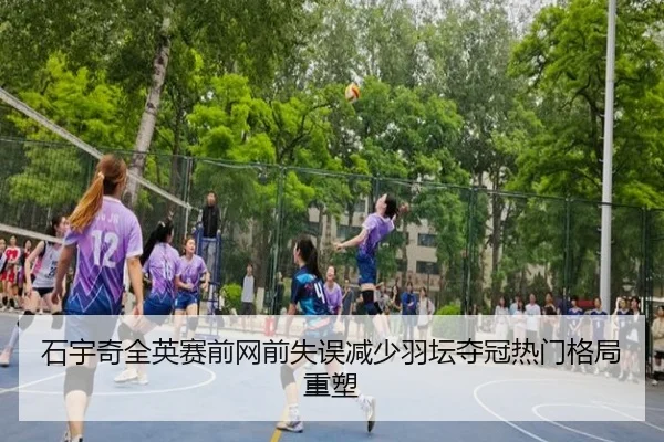 石宇奇全英赛前网前失误减少羽坛夺冠热门格局重塑